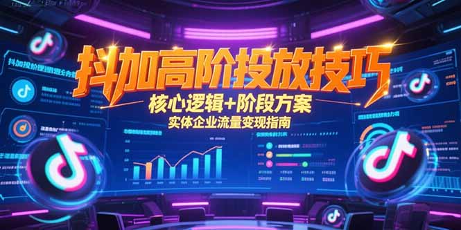 抖加高阶投放技巧，核心逻辑+阶段方案，实体企业流量变现指南-项目创薪