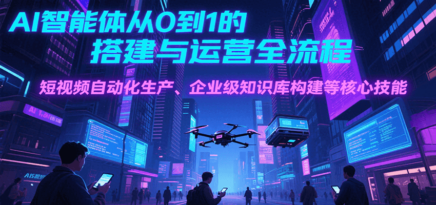AI智能体从0到1的搭建与运营全流程，短视频自动化生产、企业级知识库构建等核心技能-项目创薪