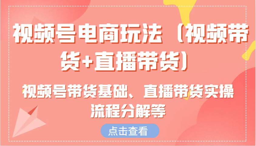 视频号电商玩法(视频带货+直播带货)含视频号带货基础、直播带货实操流程分解等-项目创薪