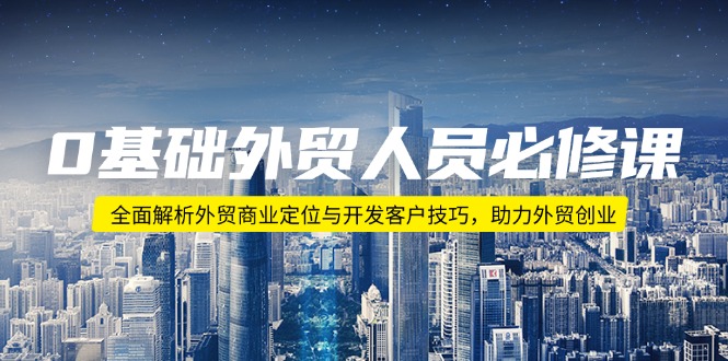 0基础外贸人员必修课：全面解析外贸商业定位与开发客户技巧，助力外贸创业-项目创薪