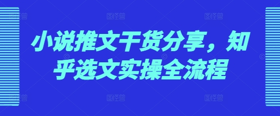 小说推文干货分享，知乎选文实操全流程-项目创薪