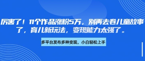 厉害了，11个作品涨粉5万，别再去卷儿童故事了，育儿新玩法，变现能力太强了-项目创薪