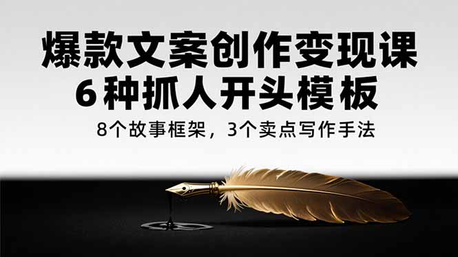 爆款文案创作变现课，6种抓人开头模板，8个故事框架，3个卖点写作手法-项目创薪