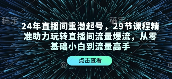 24年直播间重潜起号，29节课程精准助力玩转直播间流量爆流，从零基础小白到流量高手-项目创薪