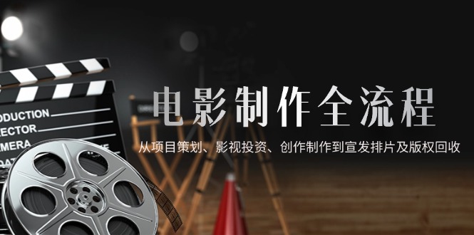 电影制作全流程，从项目策划、影视投资、创作制作到宣发排片及版权回收-项目创薪
