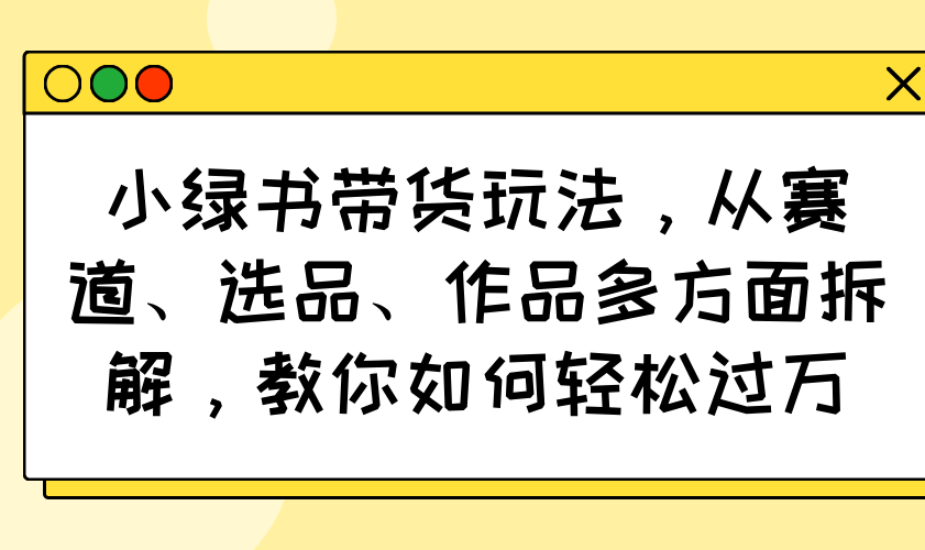小绿书带货玩法，从赛道、选品、作品多方面拆解，教你如何轻松过万-项目创薪