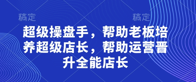 超级操盘手，​帮助老板培养超级店长，帮助运营晋升全能店长-项目创薪