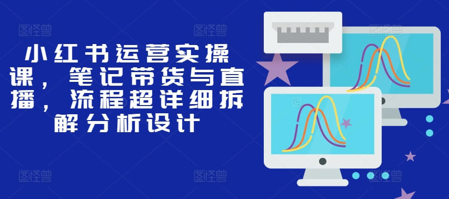 小红书运营实操课，笔记带货与直播，流程超详细拆解分析设计-项目创薪