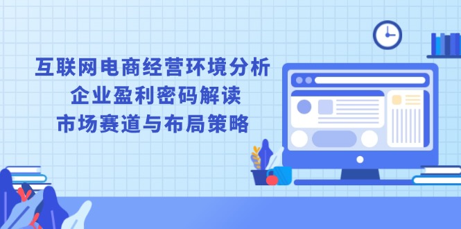 互联网电商经营环境分析, 企业盈利密码解读, 市场赛道与布局策略-项目创薪