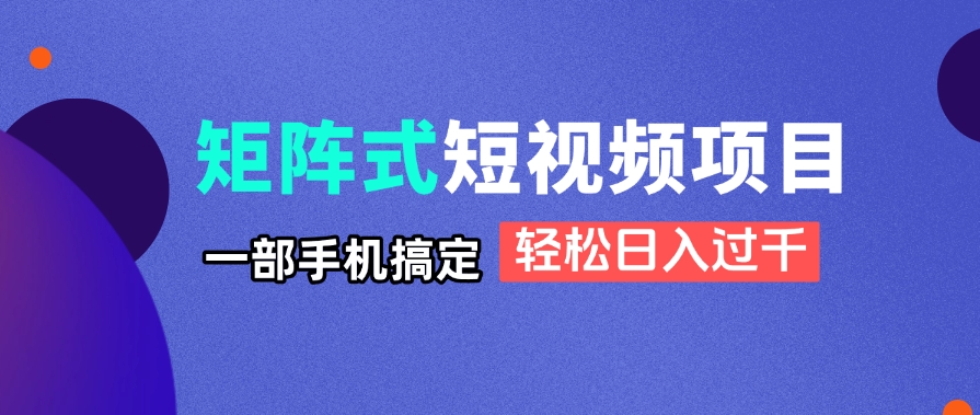 矩阵式短视频项目揭秘，一部手机搞定，轻松日入过千-项目创薪