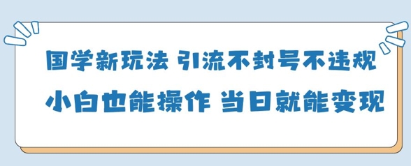 国学新玩法，引流不封号不违规小白也能操作，当日就能变现-项目创薪