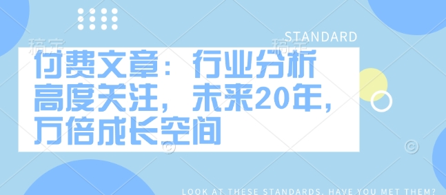 付费文章：行业分析 高度关注，未来20年，万倍成长空间-项目创薪
