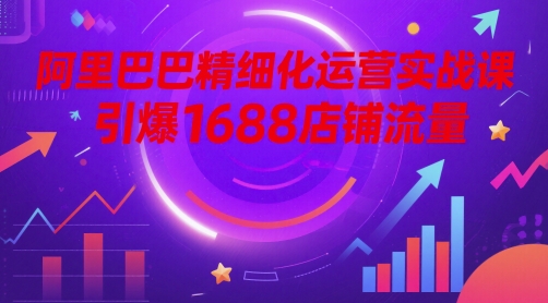 阿里巴巴精细化运营实战课，引爆1688店铺流量-项目创薪