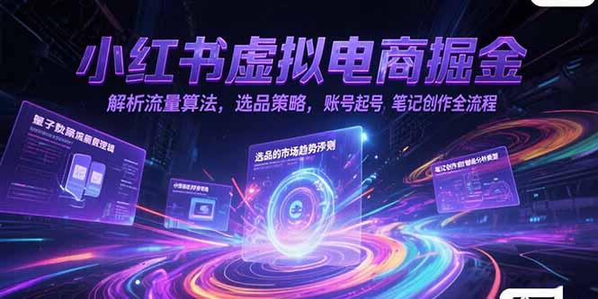 小红书虚拟电商掘金，解析流量算法，选品策略，账号起号，笔记创作全流程-项目创薪