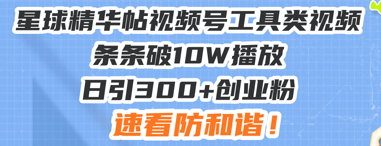 星球精华帖视频号工具类视频条条破10W播放日引300+创业粉，速看防和谐！-项目创薪