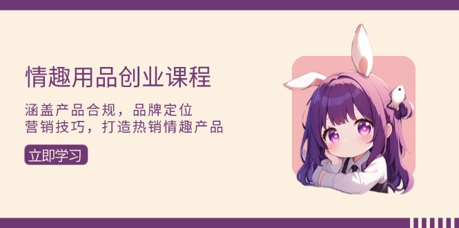 情趣用品创业课程：涵盖产品合规，品牌定位，营销技巧，打造热销情趣产品-项目创薪
