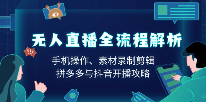 无人直播全流程解析：手机操作、素材录制剪辑、拼多多与抖音开播攻略-项目创薪
