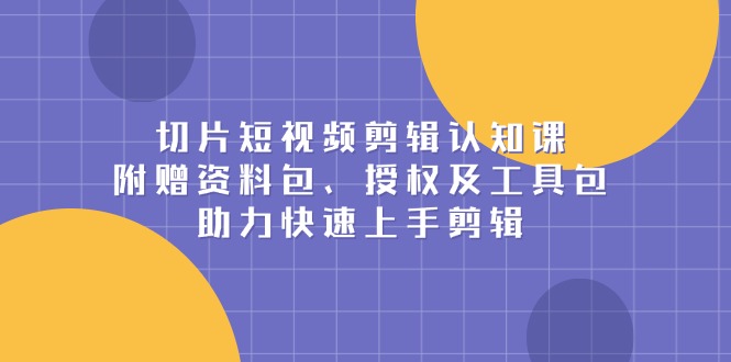 切片短视频剪辑认知课，附赠资料包、授权及工具包，助力快速上手剪辑-项目创薪