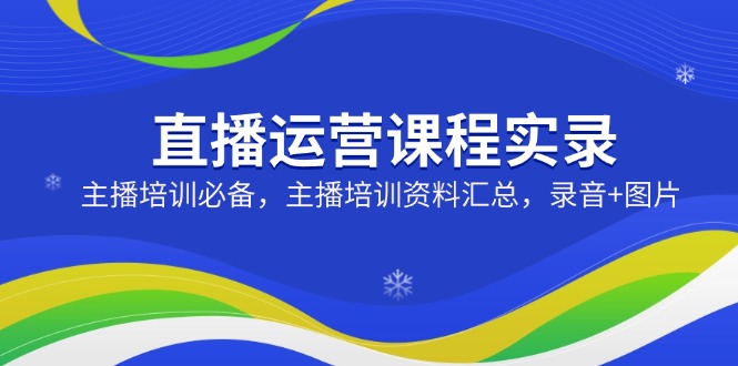 直播运营课程实录：主播培训必备，主播培训资料汇总，录音+图片-项目创薪