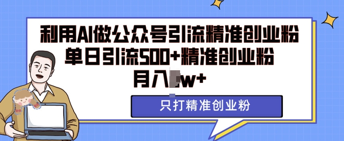 利用AI矩阵做公众号引流精准创业粉，单日引流500+精准创业粉，月入过w【揭秘】-项目创薪