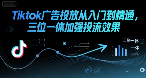 Tiktok广告投放从入门到精通，三位一体加强投流效果-项目创薪