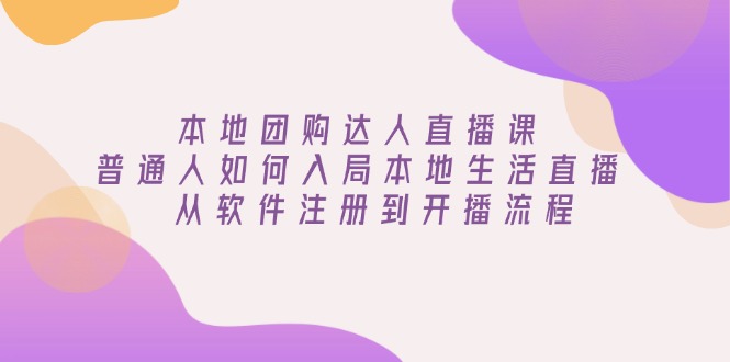 本地团购达人直播课：普通人如何入局本地生活直播, 从软件注册到开播流程-项目创薪