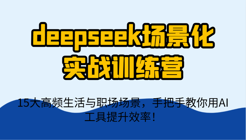 deepseek场景化实战训练营，15大高频生活与职场场景，手把手教你用AI工具提升效率！-项目创薪