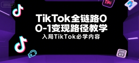 TikTok全链路0-1变现路径教学，入局TikTok必学内容-项目创薪