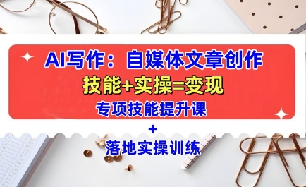 AI写作：自媒体文章创作全方位教学课，技能提升+实操训练-项目创薪