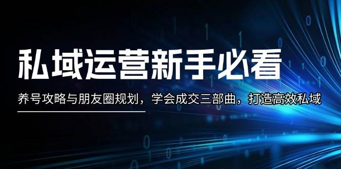 私域运营新手必看：养号攻略与朋友圈规划，学会成交三部曲，打造高效私域-项目创薪