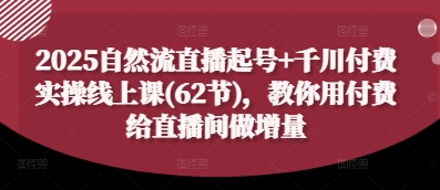 2025自然流直播起号+千川付费实操线上课(62节)，教你用付费给直播间做增量-项目创薪