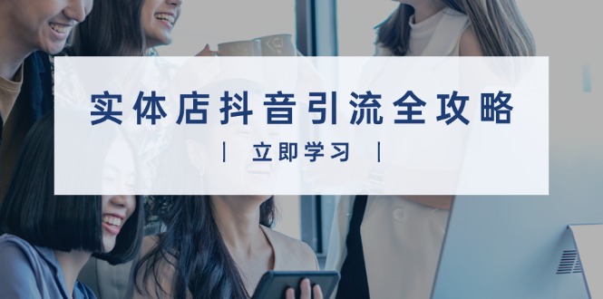 实体店抖音引流全攻略，从视频制作到直播变现，打造火爆生意-项目创薪