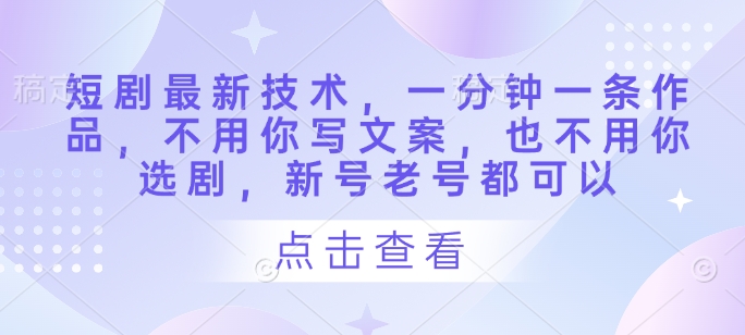 短剧最新技术，一分钟一条作品，不用你写文案，也不用你选剧，新号老号都可以-项目创薪