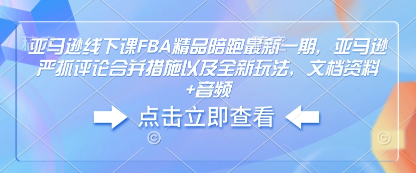 亚马逊线下课FBA精品陪跑最新一期，亚马逊严抓评论合并措施以及全新玩法，文档资料+音频-项目创薪