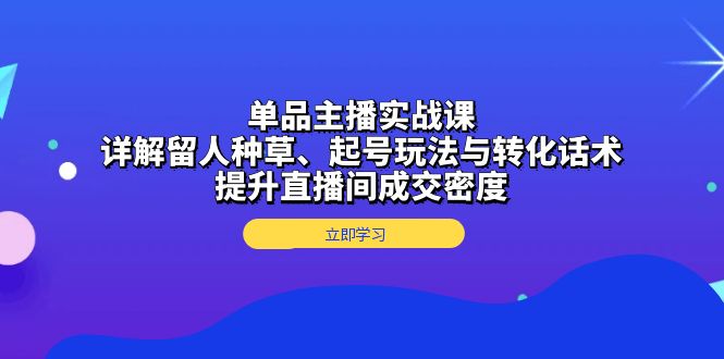 单品主播实战课：详解留人种草、起号玩法与转化话术，提升直播间成交密度-项目创薪