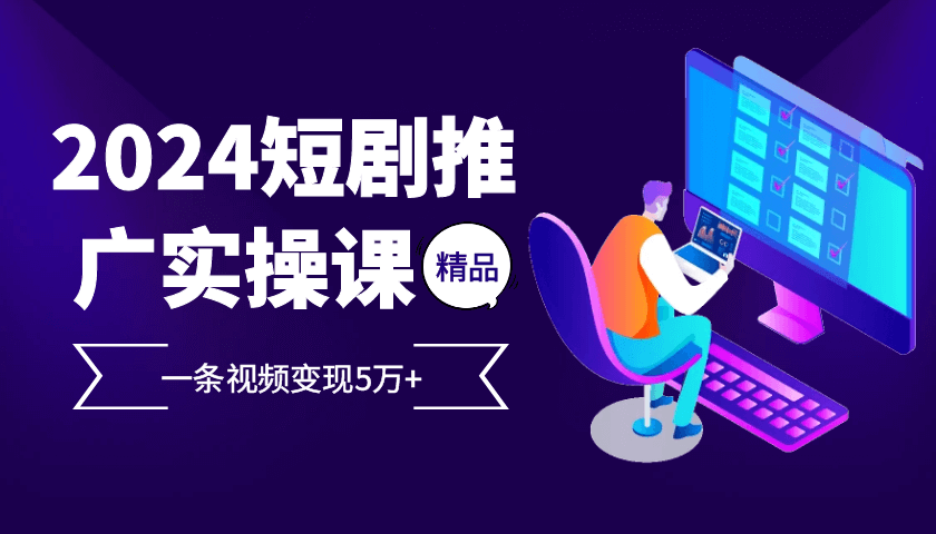 2024最火爆的项目短剧推广实操课 一条视频变现5万+-项目创薪