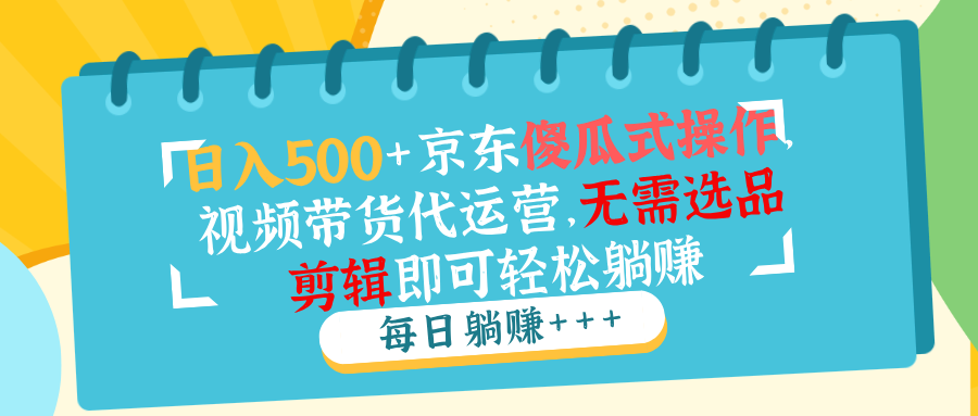 日入500+京东傻瓜式操作，视频带货代运营，无需选品剪辑即可轻松躺赚-项目创薪