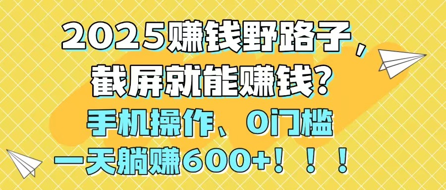2025赚钱野路子，截屏就能赚钱？手机操作0门槛，一天躺赚600+！！！-项目创薪