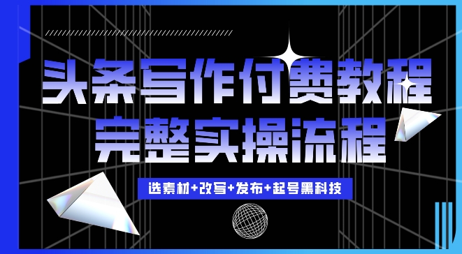 今日头条写作付费私密教程，轻松日入3位数，完整实操流程【揭秘】-项目创薪