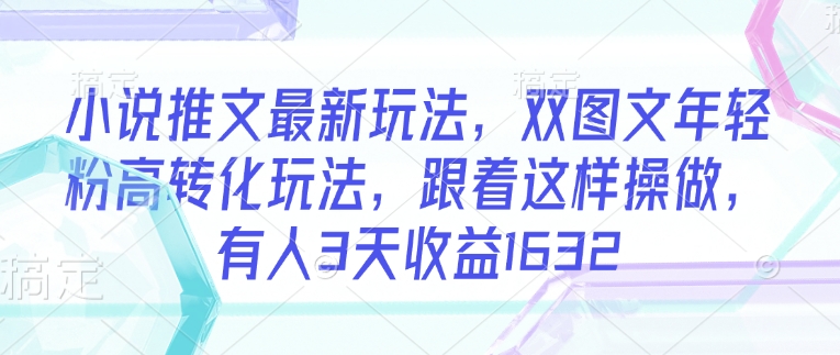 小说推文最新玩法，双图文年轻粉高转化玩法，跟着这样操做，有人3天收益1632-项目创薪