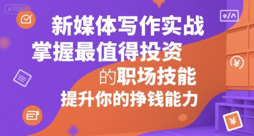 新媒体写作实战，学握最值得投资的职场技能，提升你的挣钱能力-项目创薪