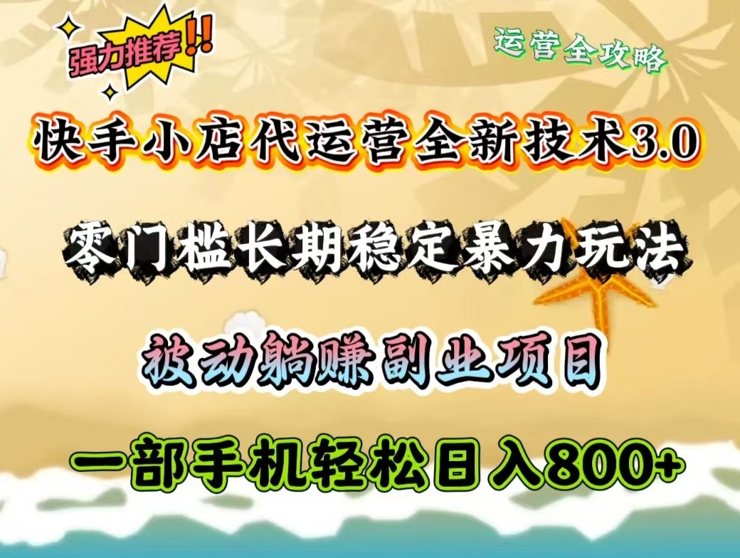 快手小店代运营全新技术3.0，零门槛长期稳定暴力玩法，被动躺赚一部手机轻松日入800+-项目创薪