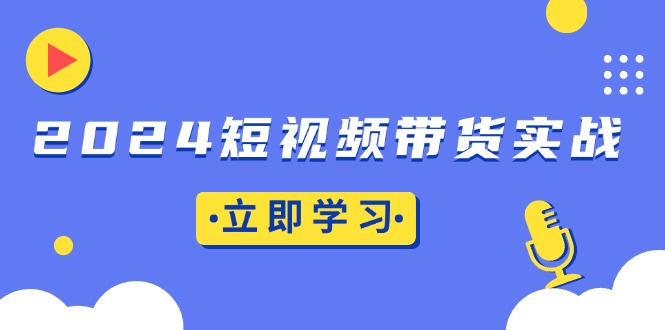 2024短视频带货实战：底层逻辑+实操技巧，橱窗引流、直播带货-项目创薪