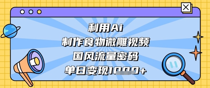 利用Ai制作食物微雕视频，国风流量密码，单日变现数张-项目创薪