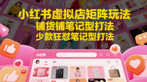 小红书虚拟店矩阵玩法，铺货铺笔记型打法，少款狂怼笔记型打法-项目创薪