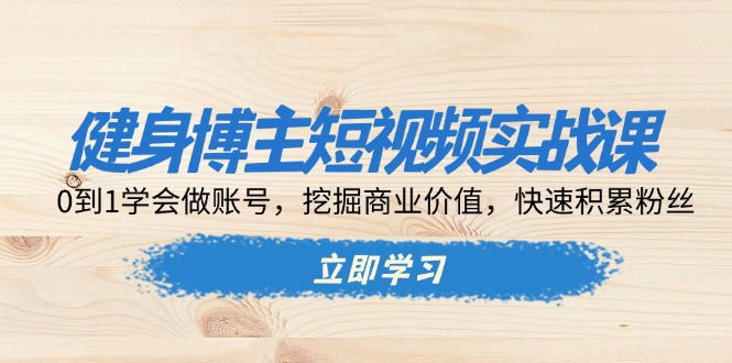 健身博主短视频实战课：0到1学会做账号，挖掘商业价值，快速积累粉丝-项目创薪