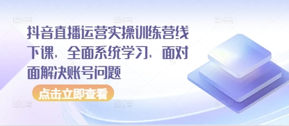 抖音直播运营实操训练营线下课，全面系统学习，面对面解决账号问题-项目创薪