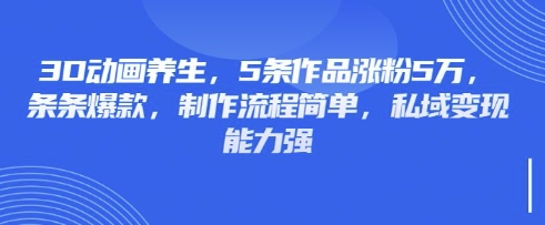3D动画养生，5条作品涨粉5万，条条爆款，制作流程简单，私域变现能力强-项目创薪