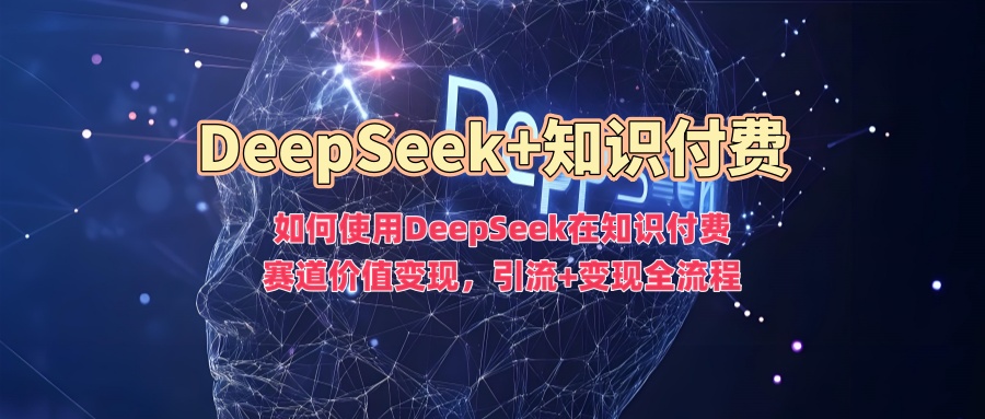 如何使用DeepSeek在知识付费赛道价值变现，引流+变现全流程-项目创薪