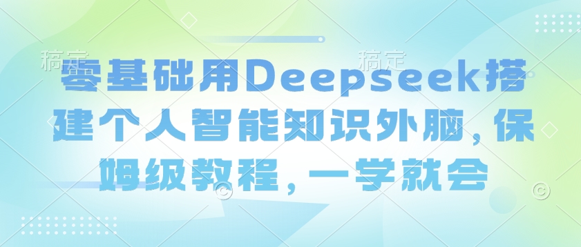 零基础用Deepseek搭建个人智能知识外脑，保姆级教程，一学就会-项目创薪